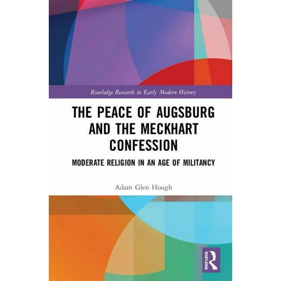Routledge Research in Early Modern Histo The Peace of Augsburg and the Meckhart Confession: Moderate Religion in an Age of Militancy, (Hardcover)