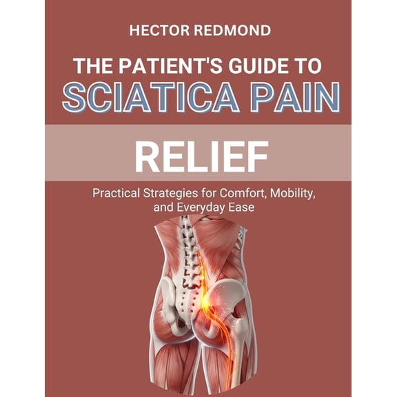The Patient's Guide to Sciatica Pain Relief: Practical Strategies for Comfort, Mobility, and Everyday Ease, (Paperback)