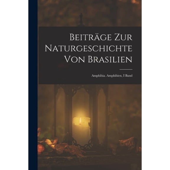 Beiträge Zur Naturgeschichte Von Brasilien: Amphibia. Amphibien, I Band (Paperback)