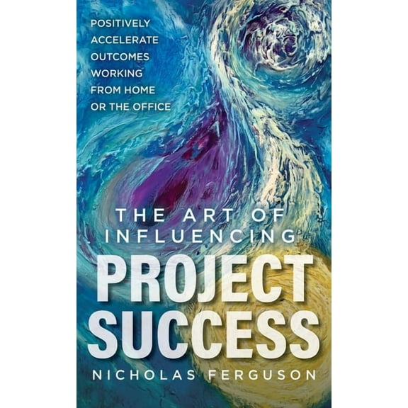The Art of Influencing Project Success : Positively Accelerate Outcomes Working from Home or the Office (Paperback)
