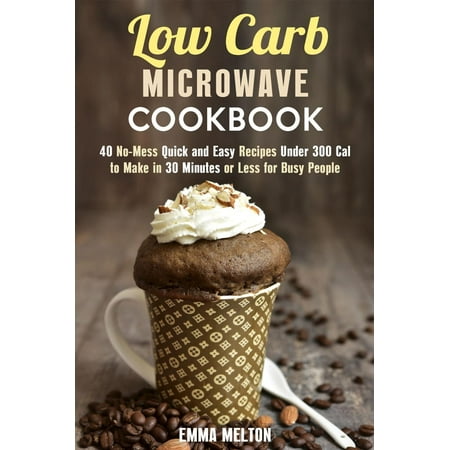Quick Oven Low Carb Microwave Cookbook: 40 No-Mess Quick and Easy Recipes Under 300 Cal to Make in 30 Minutes or Less for Busy People. - eBook ()