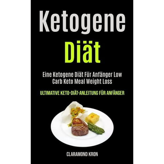 Ketogene DiÃ¤t: Eine Ketogene DiÃ¤t FÃ¼r AnfÃ¤nger Low Carb Keto Meal Weight Loss (Ultimative Keto-diÃ¤t-anleitung FÃ¼r AnfÃ¤ng, (Paperback)