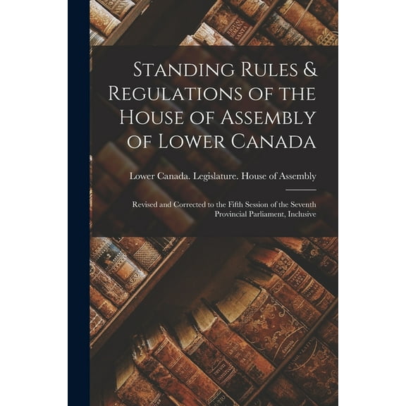 Standing Rules & Regulations of the House of Assembly of Lower Canada [microform] : Revised and Corrected to the Fifth Session of the Seventh Provincial Parliament, Inclusive (Paperback)