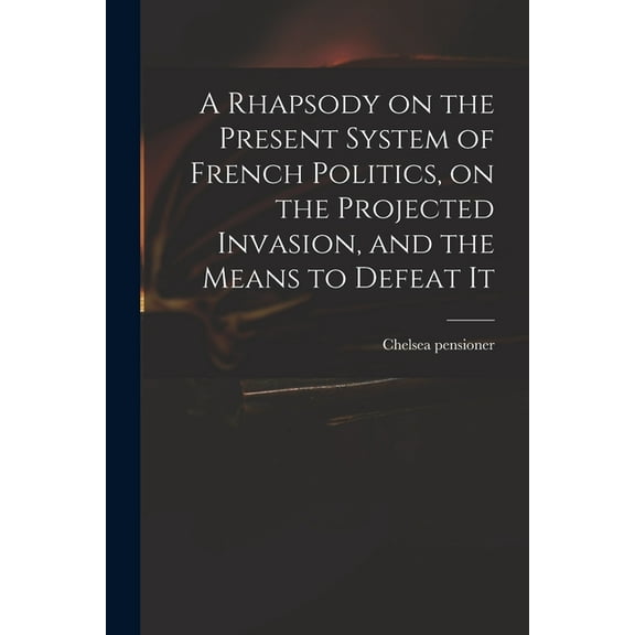 A Rhapsody on the Present System of French Politics, on the Projected Invasion, and the Means to Defeat It (Paperback)