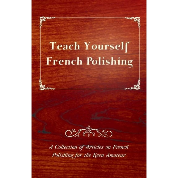 Teach Yourself French Polishing - A Collection of Articles on French Polishing for the Keen Amateur (Paperback)