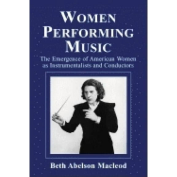 Women Performing Music: The Emergence of American Women as Classical Instrumentalists and Conductors, (Paperback)