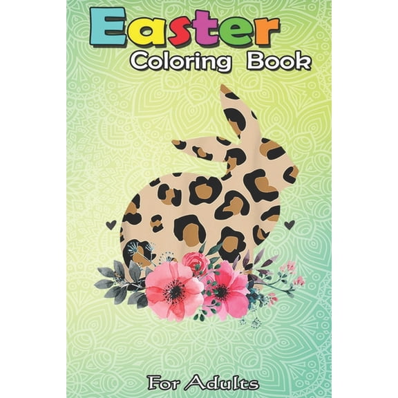 Easter Coloring Book For Adults : Bunny Leopard Print Floral Cute Easter Girls Women An Adult Easter Coloring Book For Teens & Adults - Great Gifts with Fun, Easy, and Relaxing (Paperback)