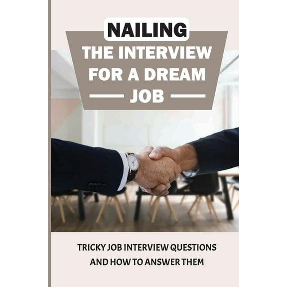 Nailing The Interview For A Dream Job: Tricky Job Interview Questions And How To Answer Them: Things To Say In Job Interview (Paperback)