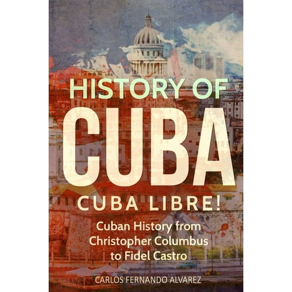 Cuba History of Cuba: Cuba Libre! Cuban History from Christopher Columbus to Fidel Castro, Book 1, (Paperback)