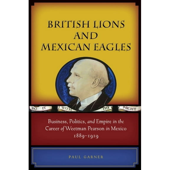British Lions and Mexican Eagles : Business, Politics, and Empire in the Career of Weetman Pearson in Mexico, 1889–1919 (Hardcover)