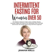 Intermittent Fasting for Women Over 50: The Definitive Beginners Guide to Start a Healthy Lifestyle, Accelerate Weight Loss, Detox Your Body and Increase Your Energy With an Easy and Proven Approach (
