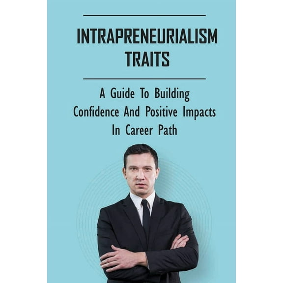 Intrapreneurialism Traits : A Guide To Building Confidence And Positive Impacts In Career Path: Prioritizing Positive Impacts (Paperback)