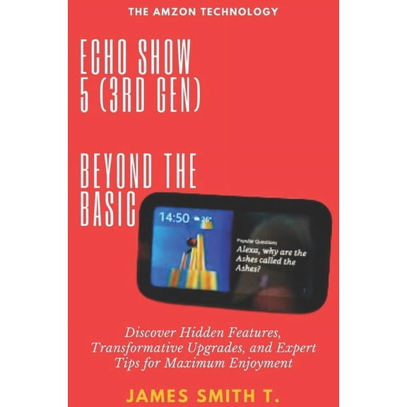Echo Show 5 (3rd Gen): BEYOND THE BASIC: Discover Hidden Features, Transformative Upgrades, and Expert Tips for Maximum , (Paperback)