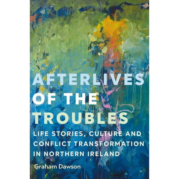 Afterlives of the Troubles: Life Stories, Culture and Conflict Transformation in Northern Ireland, (Hardcover)