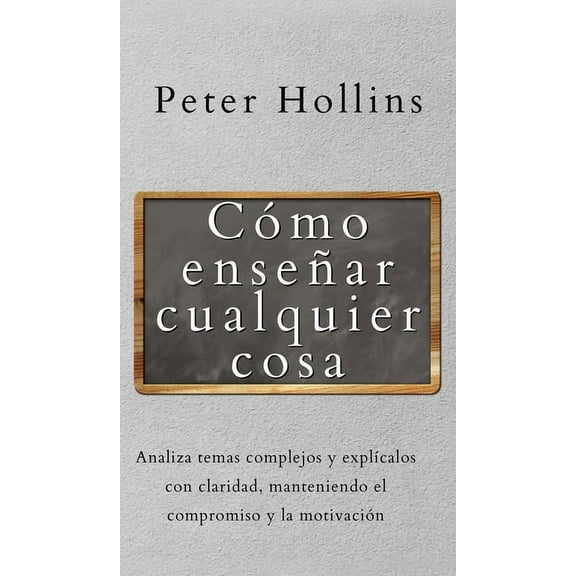 Cómo enseñar cualquier cosa: Analiza temas complejos y explícalos con claridad, manteniendo el compromiso y la motivació, (Hardcover)