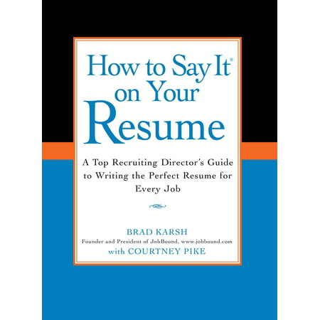 How to Say It on Your Resume : A Top Recruiting Director's Guide to Writing the Perfect Resume for Every