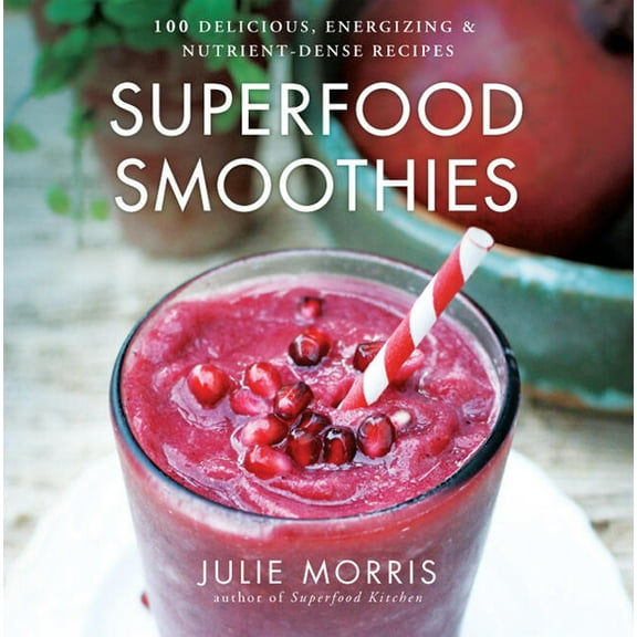 Superfood Smoothies: 100 Delicious, Energizing & Nutrient-Dense Recipes