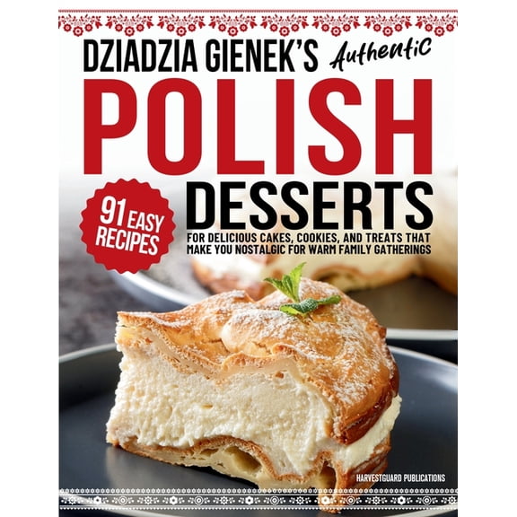 Dziadzia Gienek's Authentic Polish Desserts: 91 Easy Recipes for Delicious Cakes, Cookies, and Treats That Make You Nost, (Paperback)