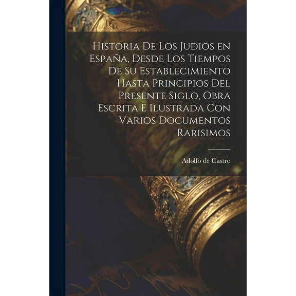 Historia de los judios en España, desde los tiempos de su establecimiento hasta principios del presente siglo, obra escrita e ilustrada con varios documentos rarisimos (Paperback)