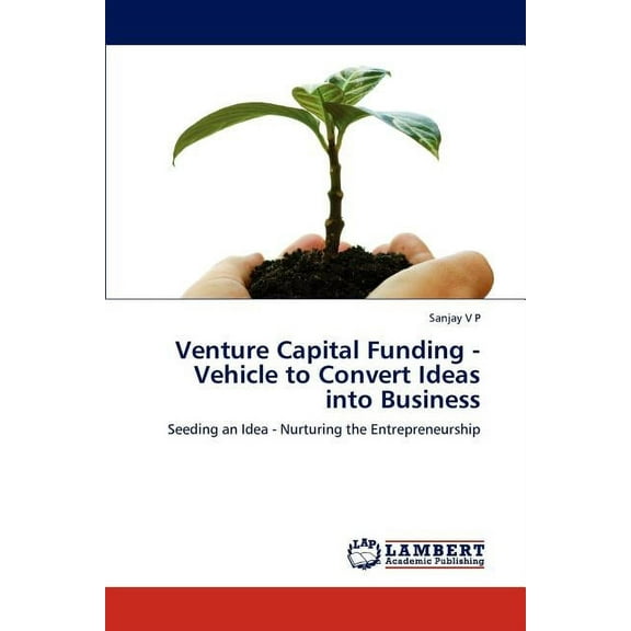 Venture Capital Funding - Vehicle to Convert Ideas Into Business (Paperback)