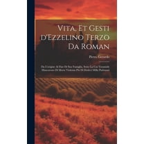 Vita, et gesti d'Ezzelino Terzo da Roman: Da l'origine al fine di sua famiglia, sotto la cui tirannide mancarono di morte violenta più di dodeci milla padouani (Hardcover)
