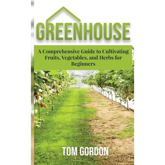 Greenhouse: A Comprehensive Guide to Cultivating Fruits, Vegetables and Herbs for Beginners, (Paperback)