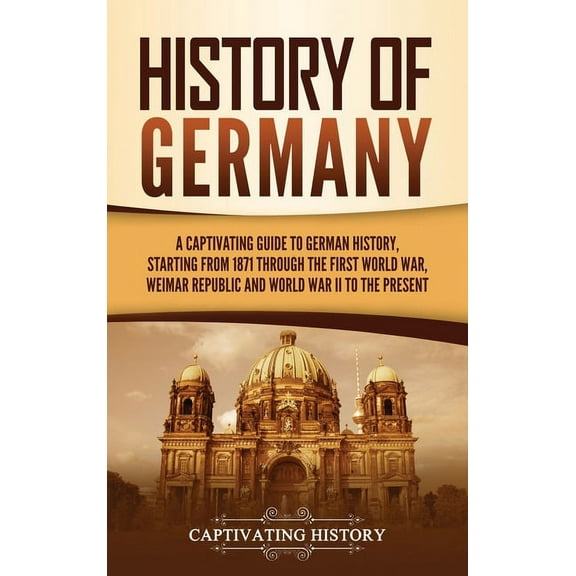 History of Germany: A Captivating Guide to German History, Starting from 1871 through the First World War, Weimar Republ, (Hardcover)