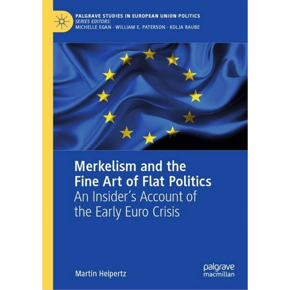 Palgrave Studies in European Union Polit Merkelism and the Fine Art of Flat Politics: An Insider's Account of the Early Euro Crisis, (Hardcover)