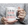 thumbnail image 4 of Let Me Drop Everything And Work On Your Problem - 11 OZ Funny Coffee Mugs, 4 of 4