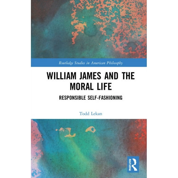 Routledge Studies in American Philosophy William James and the Moral Life: Responsible Self-Fashioning, (Hardcover)