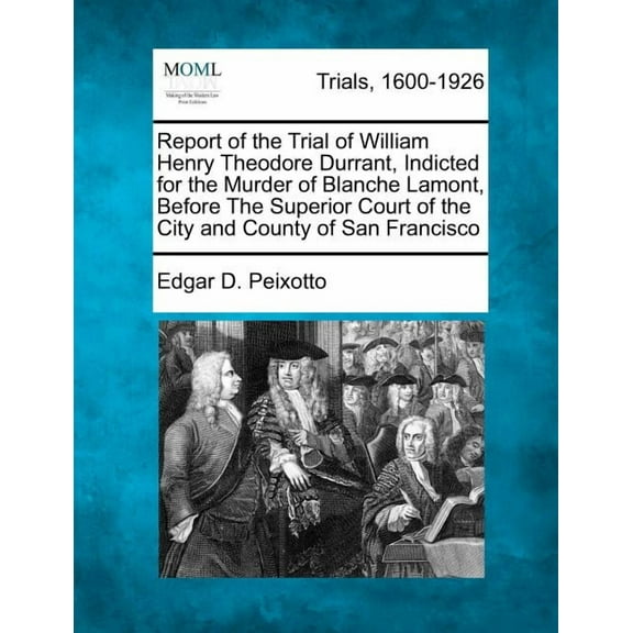Report of the Trial of William Henry Theodore Durrant, Indicted for the Murder of Blanche Lamont, Before the Superior Court of the City and County of San Francisco