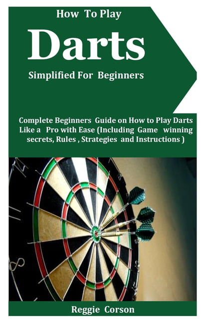 How To Play Darts Simplified For Beginners : Complete Guide On How To Darts Like A Pro With Ease (Including Game winning secrets, Rules, Strategies and Instructions ) (Paperback) - Walmart.com