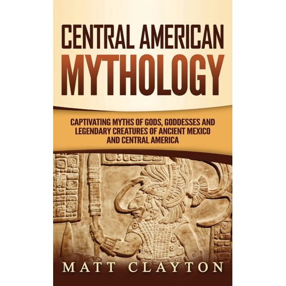 Central American Mythology: Captivating Myths of Gods, Goddesses, and Legendary Creatures of Ancient Mexico and Central , (Hardcover)