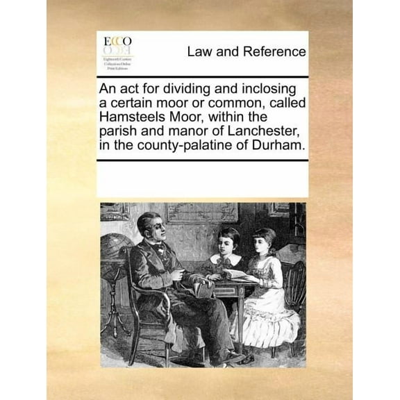 An ACT for Dividing and Inclosing a Certain Moor or Common, Called Hamsteels Moor, Within the Parish and Manor of Lanchester, in the County-Palatine of Durham. (Paperback)