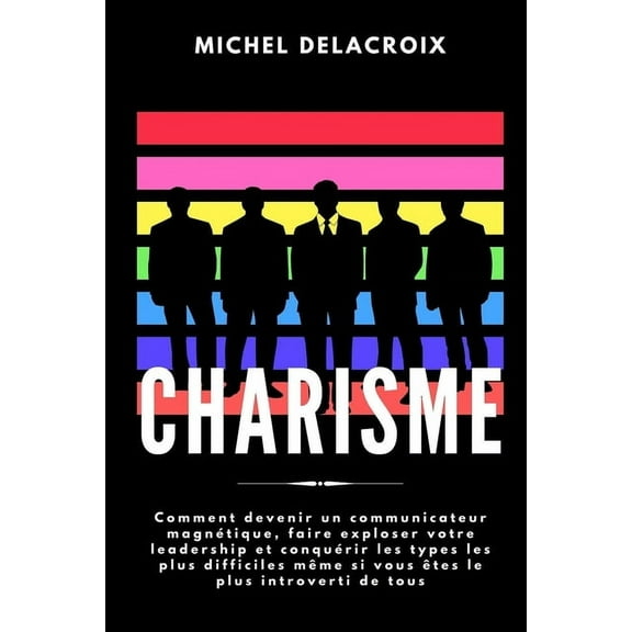Charisme: Comment devenir un communicateur magnétique, faire exploser votre leadership et conquérir les types les plus difficiles même si vous êtes le plus introverti de tous (Paperback)