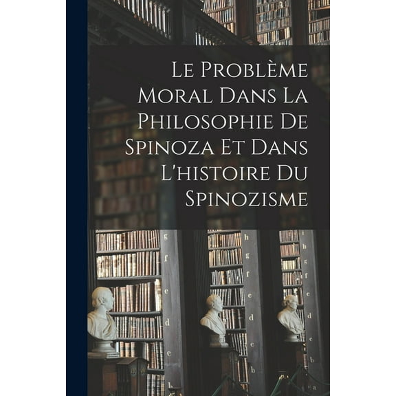 Le Problème Moral Dans La Philosophie De Spinoza Et Dans L'histoire Du Spinozisme (Paperback)