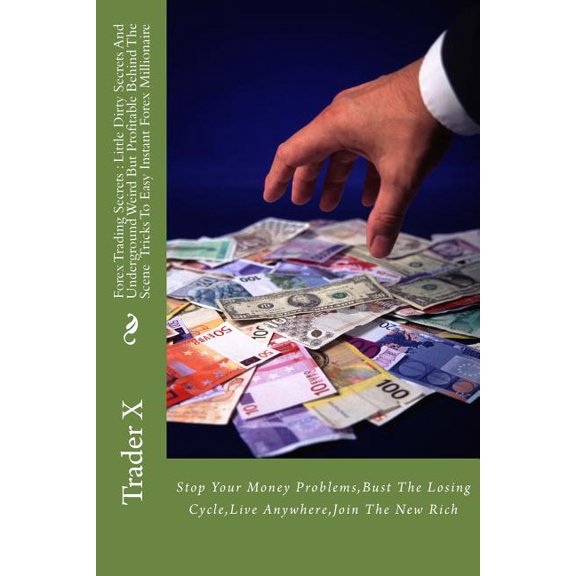 Forex Trading Secrets : Little Dirty Secrets And Underground Weird But Profitable Behind The Scene Tricks To Easy Instant Forex Millionaire: Stop Your Money Problems, Bust The Losing Cycle, Live Anywhere, Join The New Rich (Paperback)