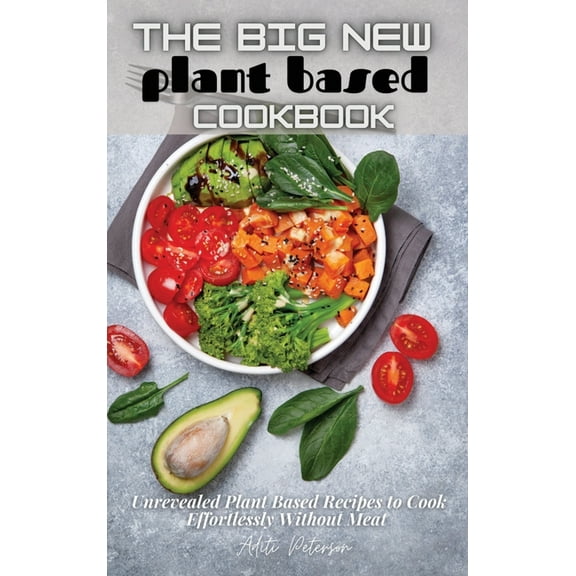 The Big New Plant Based Cookbook : Unrevealed Plant Based Recipes to Cook Effortlessly Without Meat (Hardcover)