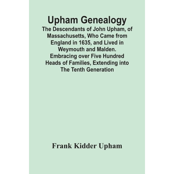 Upham Genealogy; The Descendants Of John Upham, Of Massachusetts, Who Came From England In 1635, And Lived In Weymouth A, (Paperback)