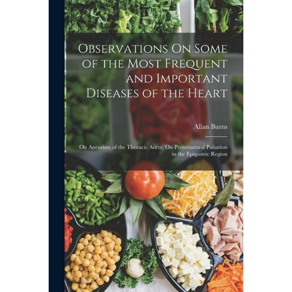 Observations On Some of the Most Frequent and Important Diseases of the Heart: On Aneurism of the Thoracic Aorta; On Preternatural Pulsation in the Epigastric Region (Paperback)