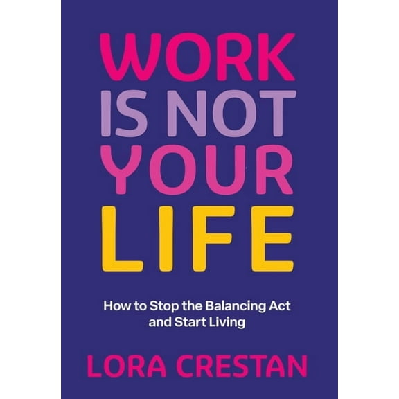 Work Is Not Your Life: How to Stop the Balancing Act and Start Living, (Hardcover)