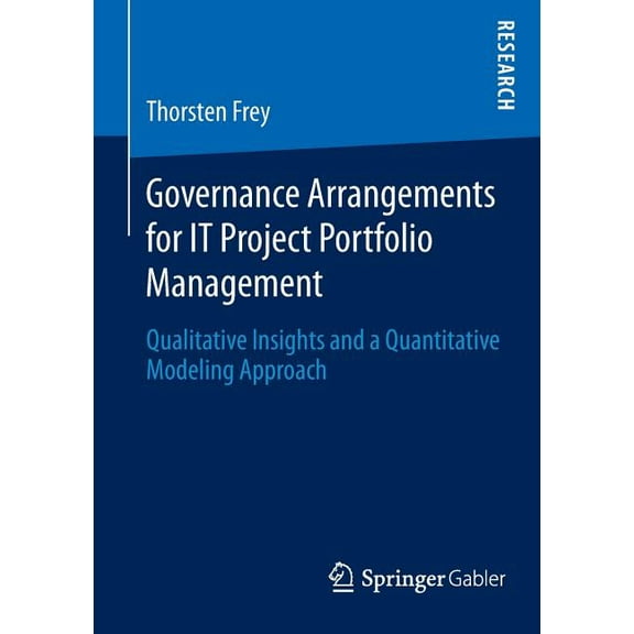 Governance Arrangements for It Project Portfolio Management: Qualitative Insights and a Quantitative Modeling Approach, (Paperback)