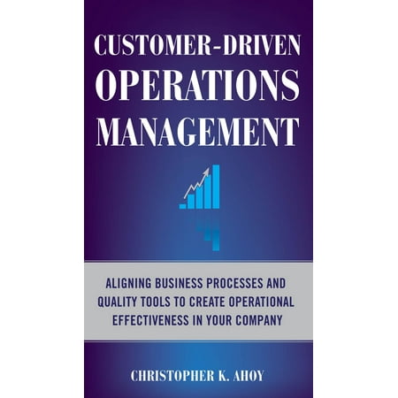 Customer-Driven Operations Management: Aligning Business Processes and Quality Tools to Create Operational Effectiveness in Your Company -