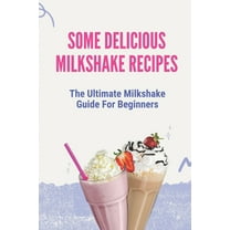 Some Delicious Milkshake Recipes: The Ultimate Milkshake Guide For Beginners: Milkshake Recipe, (Paperback)