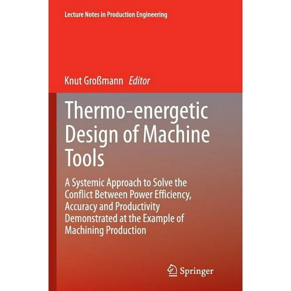 Lecture Notes in Production Engineering Thermo-Energetic Design of Machine Tools: A Systemic Approach to Solve the Conflict Between Power Efficiency, Accuracy a, (Paperback)