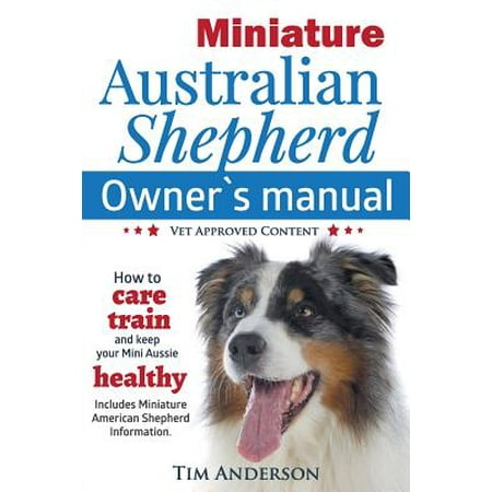 Miniature Australian Shepherd Owner's Manual. How to Care, Train & Keep Your Mini Aussie Healthy. Includes Miniature American Shepherd. Vet Approved (Best Vet Care Customer Reviews)