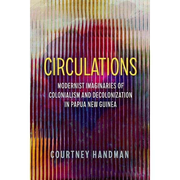 Circulations: Modernist Imaginaries of Colonialism and Decolonization in Papua New Guinea, (Paperback)