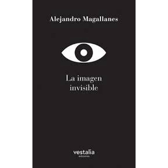 LA IMAGEN INVISIBLE VESTALIA EDICIONES ALEJANDRO MAGALLANES