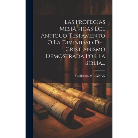 Las Profecias MesiÃ¡nicas Del Antiguo Testamento O La Divinidad Del Cristianismo Demostrada Por La Biblia..., (Hardcover)