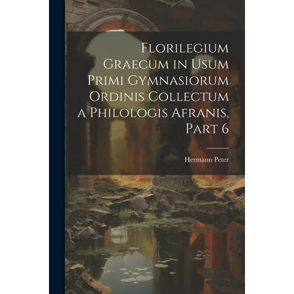 Florilegium Graecum in Usum Primi Gymnasiorum Ordinis Collectum a Philologis Afranis, Part 6 (Paperback)
